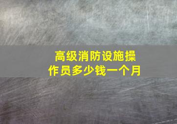 高级消防设施操作员多少钱一个月