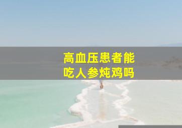 高血压患者能吃人参炖鸡吗