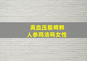 高血压能喝鲜人参鸡汤吗女性