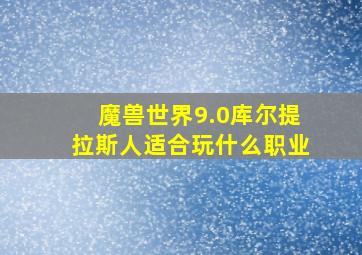 魔兽世界9.0库尔提拉斯人适合玩什么职业