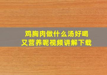 鸡胸肉做什么汤好喝又营养呢视频讲解下载