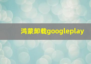 鸿蒙卸载googleplay