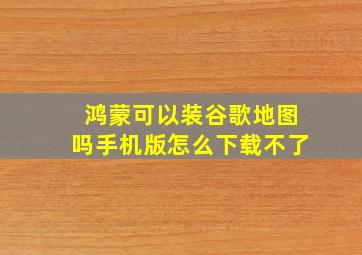 鸿蒙可以装谷歌地图吗手机版怎么下载不了