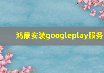 鸿蒙安装googleplay服务