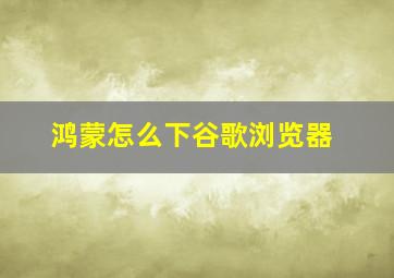 鸿蒙怎么下谷歌浏览器