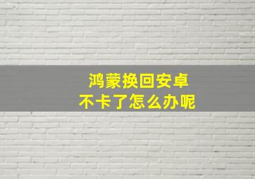 鸿蒙换回安卓不卡了怎么办呢