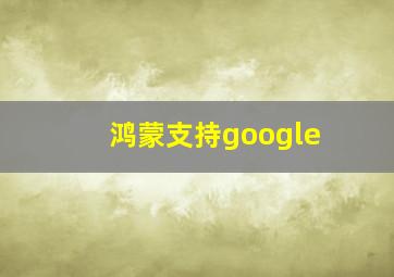 鸿蒙支持google