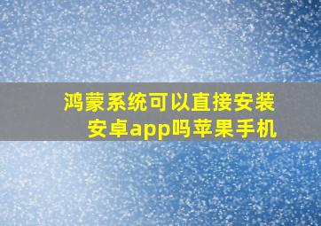 鸿蒙系统可以直接安装安卓app吗苹果手机