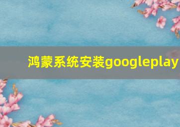 鸿蒙系统安装googleplay