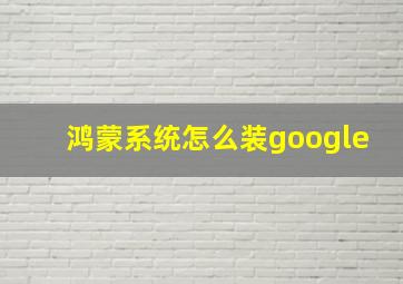 鸿蒙系统怎么装google