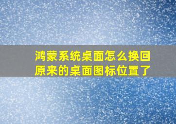 鸿蒙系统桌面怎么换回原来的桌面图标位置了