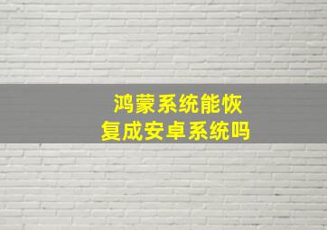 鸿蒙系统能恢复成安卓系统吗