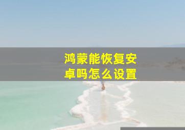 鸿蒙能恢复安卓吗怎么设置