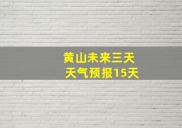 黄山未来三天天气预报15天