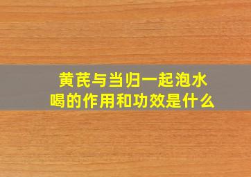 黄芪与当归一起泡水喝的作用和功效是什么