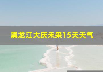 黑龙江大庆未来15天天气