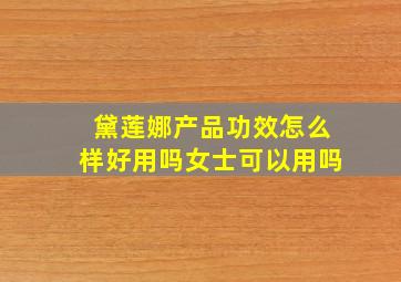 黛莲娜产品功效怎么样好用吗女士可以用吗